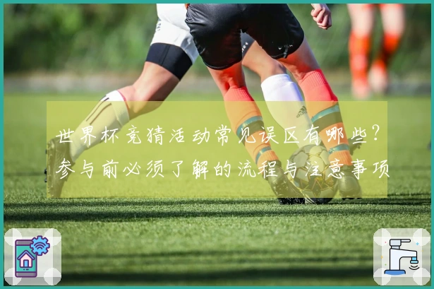 世界杯竞猜活动常见误区有哪些？参与前必须了解的流程与注意事项