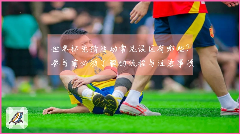世界杯竞猜活动常见误区有哪些？参与前必须了解的流程与注意事项
