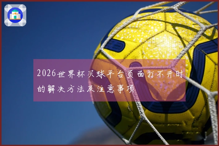 2026世界杯买球平台页面打不开时的解决方法及注意事项