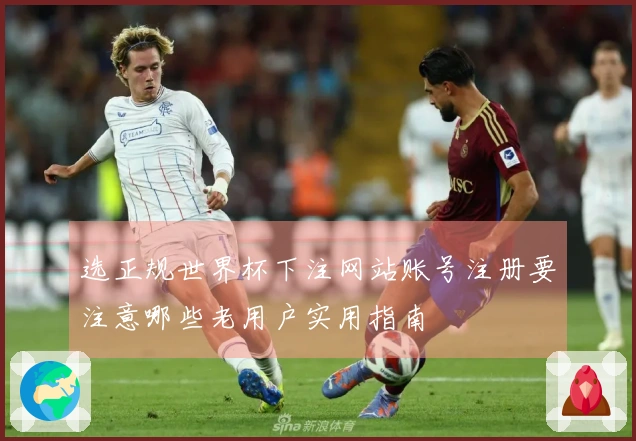 选正规世界杯下注网站账号注册要注意哪些老用户实用指南
